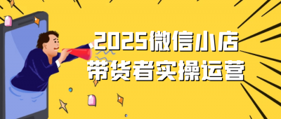2025微信小店带货者实操运营
